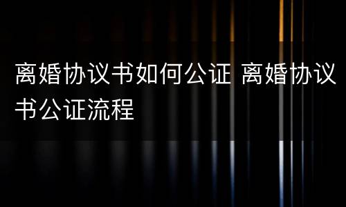 离婚协议书如何公证 离婚协议书公证流程