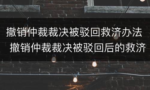 撤销仲裁裁决被驳回救济办法 撤销仲裁裁决被驳回后的救济