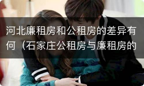 河北廉租房和公租房的差异有何（石家庄公租房与廉租房的区别）