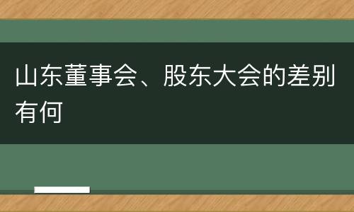 山东董事会、股东大会的差别有何
