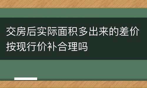 交房后实际面积多出来的差价按现行价补合理吗