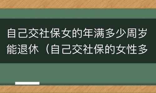 自己交社保女的年满多少周岁能退休（自己交社保的女性多少岁退休）