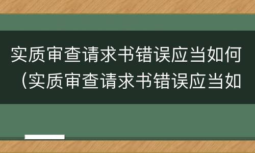 实质审查请求书错误应当如何（实质审查请求书错误应当如何写）