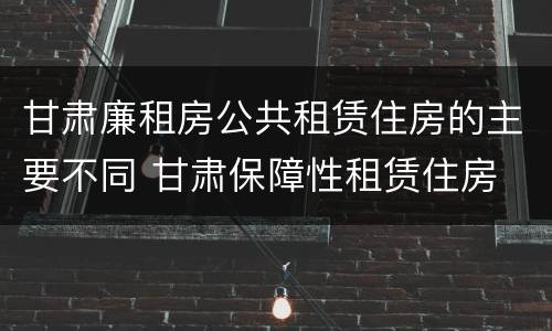 甘肃廉租房公共租赁住房的主要不同 甘肃保障性租赁住房