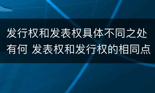 发行权和发表权具体不同之处有何 发表权和发行权的相同点