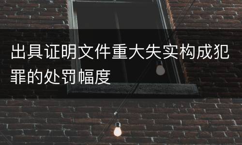 出具证明文件重大失实构成犯罪的处罚幅度