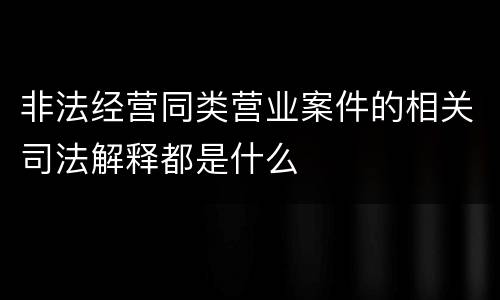 非法经营同类营业案件的相关司法解释都是什么
