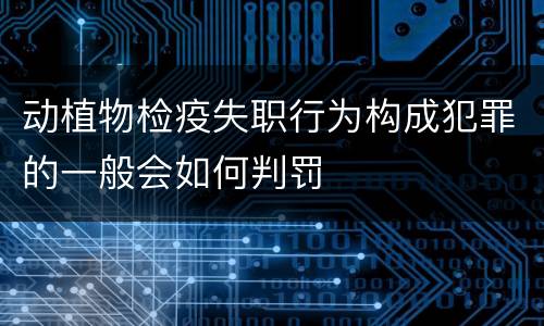动植物检疫失职行为构成犯罪的一般会如何判罚
