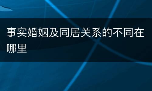 事实婚姻及同居关系的不同在哪里