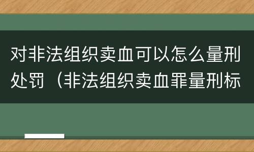 对非法组织卖血可以怎么量刑处罚（非法组织卖血罪量刑标准）