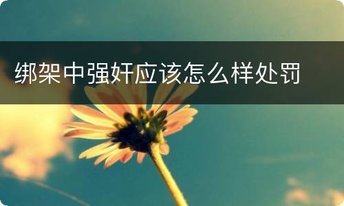 绑架中强奸应该怎么样处罚