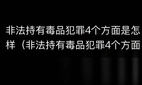 非法持有毒品犯罪4个方面是怎样（非法持有毒品犯罪4个方面是怎样制定的）
