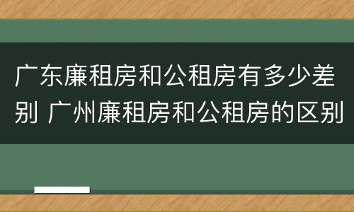 广东廉租房和公租房有多少差别 广州廉租房和公租房的区别