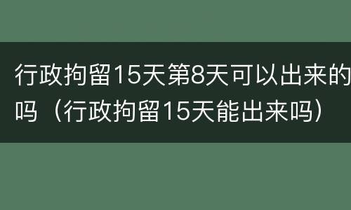 行政拘留15天第8天可以出来的吗（行政拘留15天能出来吗）