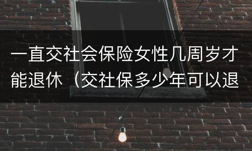 一直交社会保险女性几周岁才能退休（交社保多少年可以退休女性）
