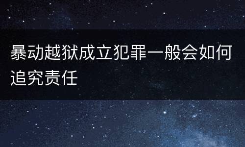 暴动越狱成立犯罪一般会如何追究责任