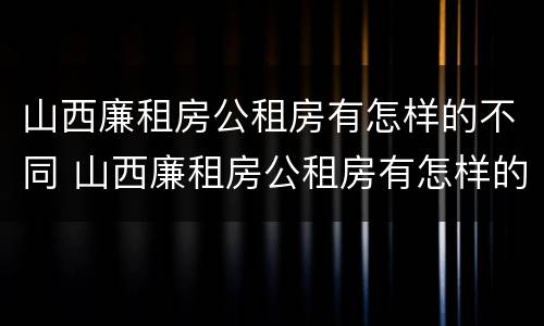 山西廉租房公租房有怎样的不同 山西廉租房公租房有怎样的不同地方