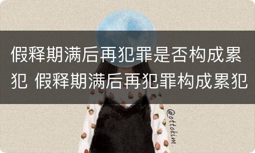 假释期满后再犯罪是否构成累犯 假释期满后再犯罪构成累犯吗