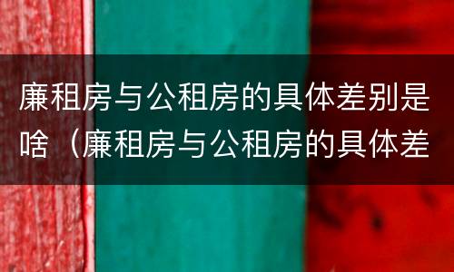 廉租房与公租房的具体差别是啥（廉租房与公租房的具体差别是啥呢）