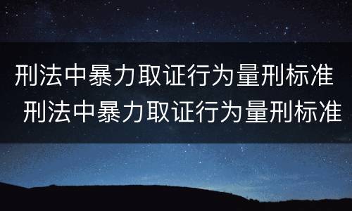 刑法中暴力取证行为量刑标准 刑法中暴力取证行为量刑标准是什么