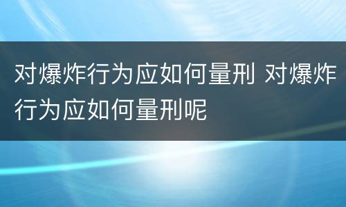 对爆炸行为应如何量刑 对爆炸行为应如何量刑呢