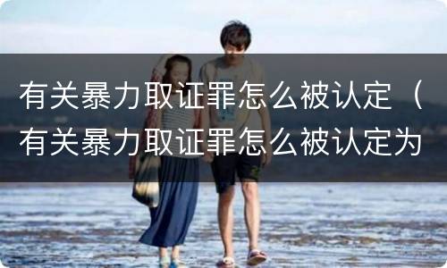 有关暴力取证罪怎么被认定（有关暴力取证罪怎么被认定为犯罪）