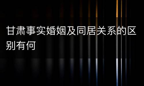 甘肃事实婚姻及同居关系的区别有何