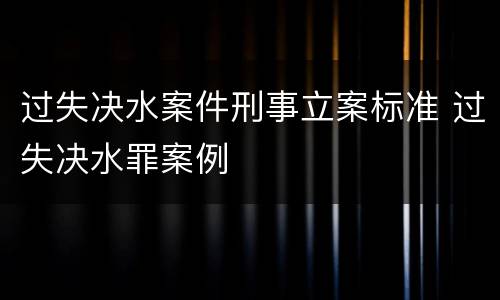 过失决水案件刑事立案标准 过失决水罪案例