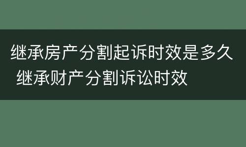 继承房产分割起诉时效是多久 继承财产分割诉讼时效