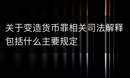 关于变造货币罪相关司法解释包括什么主要规定