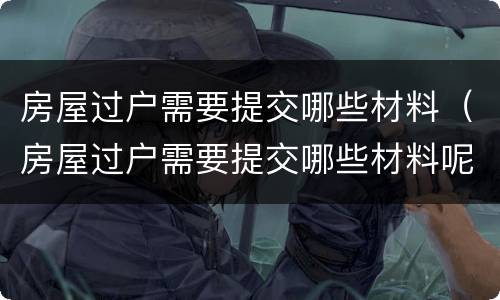 房屋过户需要提交哪些材料（房屋过户需要提交哪些材料呢）