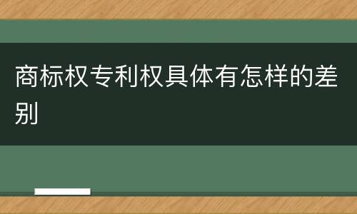 商标权专利权具体有怎样的差别