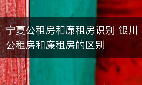 宁夏公租房和廉租房识别 银川公租房和廉租房的区别