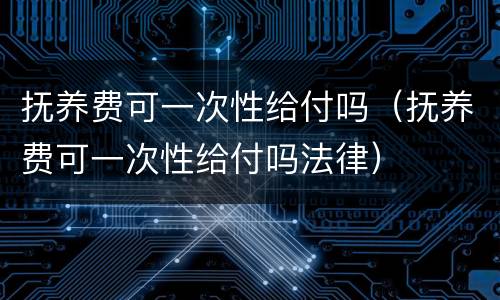 抚养费可一次性给付吗（抚养费可一次性给付吗法律）