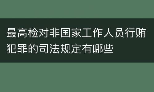 最高检对非国家工作人员行贿犯罪的司法规定有哪些