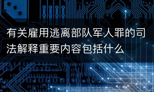 有关雇用逃离部队军人罪的司法解释重要内容包括什么