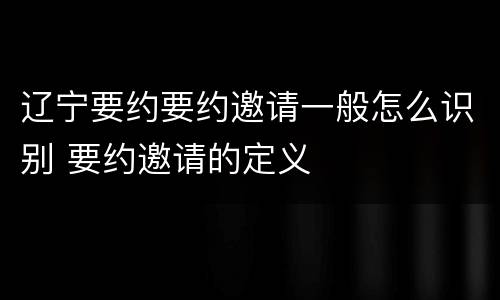 辽宁要约要约邀请一般怎么识别 要约邀请的定义