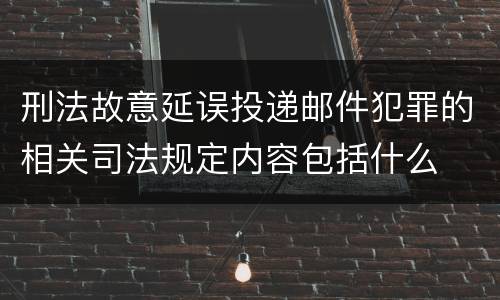 刑法故意延误投递邮件犯罪的相关司法规定内容包括什么