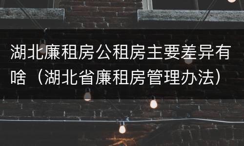 湖北廉租房公租房主要差异有啥（湖北省廉租房管理办法）