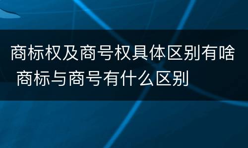 商标权及商号权具体区别有啥 商标与商号有什么区别