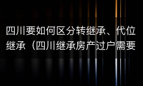 四川要如何区分转继承、代位继承（四川继承房产过户需要多少费用）