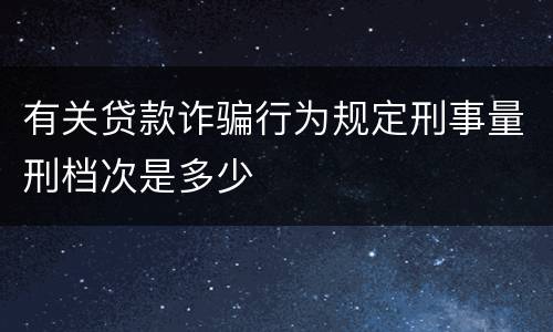 有关贷款诈骗行为规定刑事量刑档次是多少