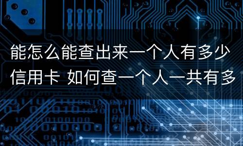 能怎么能查出来一个人有多少信用卡 如何查一个人一共有多少张信用卡