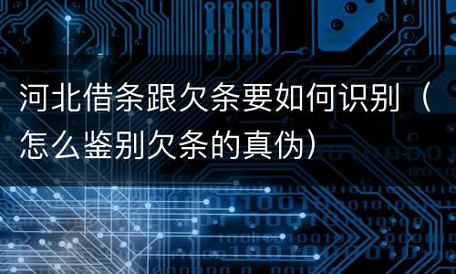 河北借条跟欠条要如何识别（怎么鉴别欠条的真伪）