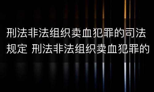 刑法非法组织卖血犯罪的司法规定 刑法非法组织卖血犯罪的司法规定是