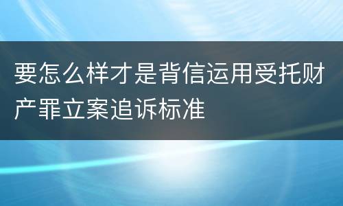 要怎么样才是背信运用受托财产罪立案追诉标准