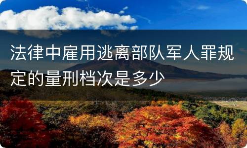 法律中雇用逃离部队军人罪规定的量刑档次是多少