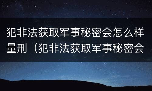 犯非法获取军事秘密会怎么样量刑（犯非法获取军事秘密会怎么样量刑标准）