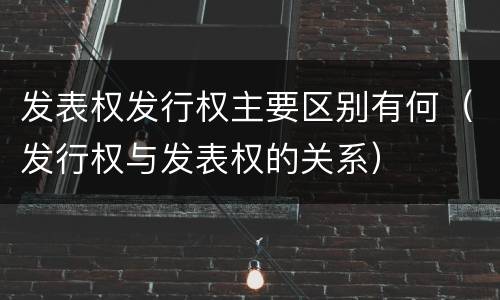 发表权发行权主要区别有何（发行权与发表权的关系）