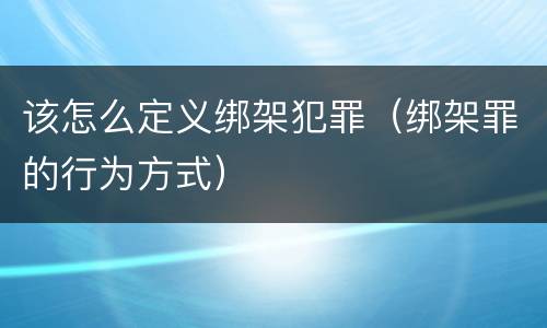 该怎么定义绑架犯罪（绑架罪的行为方式）